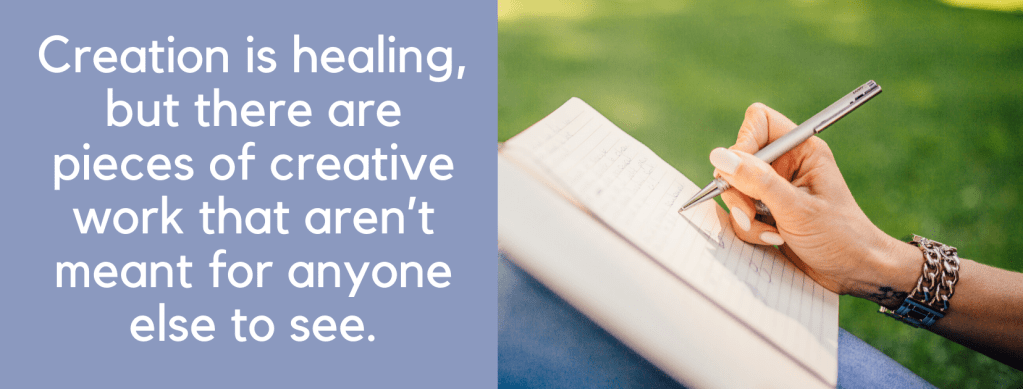 Creation is healing, but there are pieces of creative work that aren’t meant for anyone else to see.